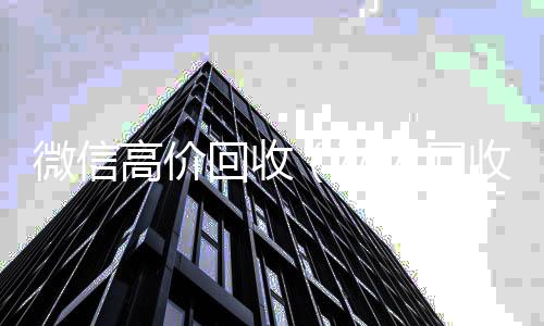 微信高价回收24小时全天回收vx（私人回收联系方式）